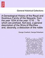 A Genealogical History of the Royal and Illustrious Family of the Stewarts, from the year 1034 to the year 1710 ... To which are prefixed, fisrt [sic], a general description of the Shire of Renfrew ... and, secondly, a deduction of the noble - Crawfurd, George, and Robertson, George