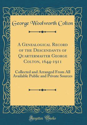 A Genealogical Record of the Descendants of Quartermaster George Colton, 1644-1911: Collected and Arranged from All Available Public and Private Sources (Classic Reprint) - Colton, George Woolworth