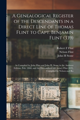 A Genealogical Register of the Descendants in a Direct Line of Thomas Flint to Capt. Benjamin Flint (339): As Compiled by John Flint and John H. Stone in the Andover Edition, pub. 1860, and the Descendants of Cheney Flint (819), Compiled by Nelson and Ro - Flint, John, and Stone, John H, and Flint, Nelson