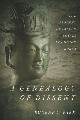 A Genealogy of Dissent: The Progeny of Fallen Royals in Chos n Korea - Park, Eugene Y