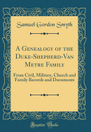 A Genealogy of the Duke-Shepherd-Van Metre Family: From Civil, Military, Church and Family Records and Documents (Classic Reprint)