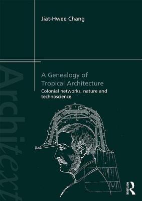 A Genealogy of Tropical Architecture: Colonial Networks, Nature and Technoscience - Chang, Jiat-Hwee