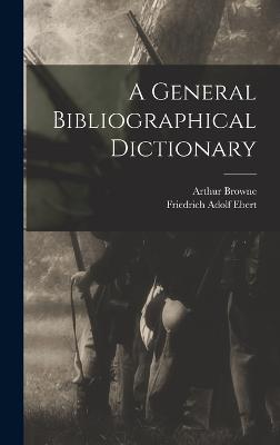 A General Bibliographical Dictionary - Ebert, Friedrich Adolf, and Browne, Arthur