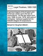 A General Digest of the English and American Cases Upon the Law of Corporations for the Ten Years from July, 1868, to July, 1878, with Acts of Congress; Being a Supplement to Abbott's Digest of Corporations