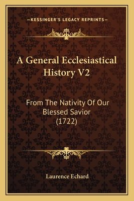 A General Ecclesiastical History V2: From the Nativity of Our Blessed Savior (1722) - Echard, Laurence