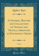 A General History and Collection of Voyages and Travels, Arranged in Systematic Order, Vol. 6 (Classic Reprint)