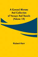 A General History and Collection of Voyages and Travels (Volume 13)