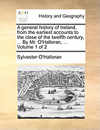 A General History of Ireland, from the Earliest Accounts to the Close of the Twelfth Century, ... by Mr. O'Halloran, ... Volume 1 of 2