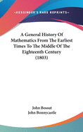 A General History Of Mathematics From The Earliest Times To The Middle Of The Eighteenth Century (1803)