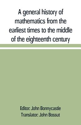 A general history of mathematics from the earliest times to the middle of the eighteenth century - Bonnycastle, John (Editor), and Bossut, John (Translated by)