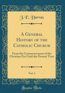 A General History of the Catholic Church, Vol. 3: From the Commencement of the Christian Era Until the Present Time (Classic Reprint)