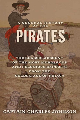 A General History of the Pirates: The Classic Account of the Most Murderous and Felonious Exploits from the Golden Age of Piracy - Johnson, Charles