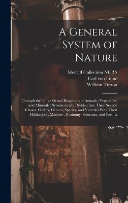 A General System of Nature: Through the Three Grand Kingdoms of Animals, Vegetables, and Minerals; Systematically Divided Into Their Several Classes, Orders, Genera, Species, and Varieties With Their Habitations, Manners, Economy, Structure, and Peculia - Linn, Carl Von, and Turton, William, and Ncrs, Metcalf Collection