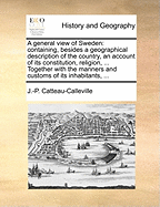 A General View of Sweden: Containing, Besides a Geographical Description of the Country, an Account of Its Constitution, Religion, Civil and Criminal Laws, Population, Natural Riches, External and Internal Commerce, Finances, Money, Weights, and Measures