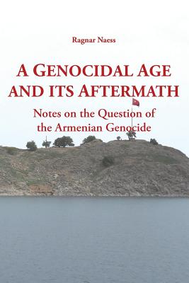 A Genocidal Age and its Aftermath: Notes on the Question of He Armenian Genocide - Naess, Ragnar