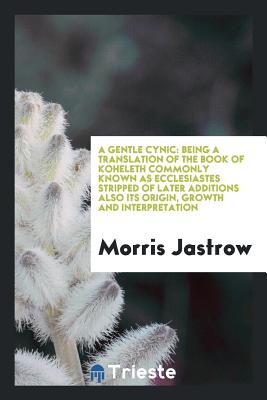 A Gentle Cynic: Being a Translation of the Book of Koheleth Commonly Known as Ecclesiastes Stripped of Later Additions Also Its Origin, Growth and Interpretation - Jastrow, Morris