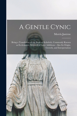 A Gentle Cynic: Being a Translation of the Book of Koheleth, Commonly Known as Ecclesiastes, Stripped of Later Additions: Also Its Origin, Growth, and Interpretation - Jastrow, Morris 1861-1921