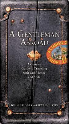 A Gentleman Abroad: A Concise Guide to Traveling with Confidence and Courtesy - Bridges, John, and Curtis, Bryan