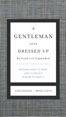 A Gentleman Gets Dressed Up Revised and Expanded: What to Wear, When to Wear It, How to Wear It - Bridges, John, and Curtis, Bryan