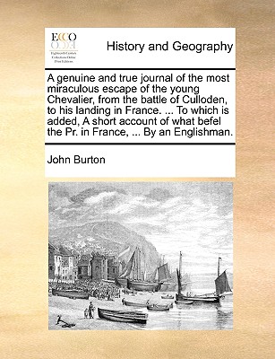 A Genuine and True Journal of the Most Miraculous Escape of the Young Chevalier, from the Battle of Culloden, to His Landing in France. ... to Which Is Added, a Short Account of What Befel the PR. in France, ... by an Englishman. - Burton, John, Professor