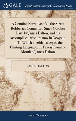 A Genuine Narrative of all the Street Robberies Committed Since October Last, by James Dalton, and his Accomplices, who are now in Newgate, ... To Which is Added a key to the Canting Language, ... Taken From the Mouth of James Dalton - Dalton, James