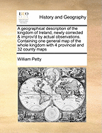 A Geographical Description of the Kingdom of Ireland, Newly Corrected & Improv'd by Actual Observations. Containing One General Map of the Whole Kingdom with 4 Provincial and 32 County Maps