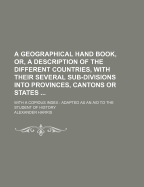 A Geographical Hand Book, Or, a Description of the Different Countries, with Their Several Sub-Divisions Into Provinces, Cantons or States ...: With a Copious Index: Adapted as an Aid to the Student of History