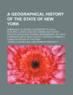 A Geographical History of the State of New York: Embracing Its History, Government, Physical Features, Climate, Geology, Mineralogy, Botany, Zoology, Education, Internal Improvements, &c., with a Separate Map of Each County: The Whole Forming a Complete