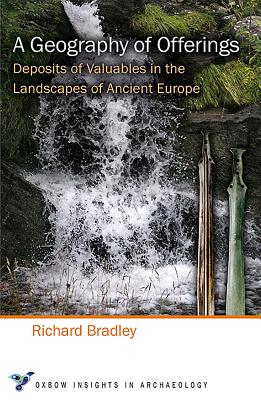 A Geography of Offerings: Deposits of Valuables in the Landscapes of Ancient Europe - Bradley, Richard