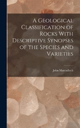 A Geological Classification of Rocks With Descriptive Synopses of the Species and Varieties