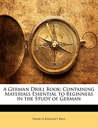 A German Drill Book: Containing Materials Essential to Beginners in the Study of German (Classic Reprint)