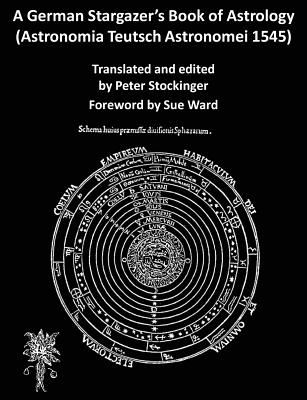 A German Stargazer's Book of Astrology ((Astronomia Teutsch Astronomei 1545) - Stockinger, Peter (Translated by), and Ward, Sue (Foreword by)