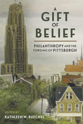 A Gift of Belief: Philanthropy and the Forging of Pittsburgh - Buechel, Kathleen W (Editor)