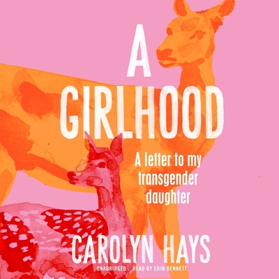 A Girlhood: A Letter to My Transgender Daughter - Hays, Carolyn, and Bennett, Erin (Read by)