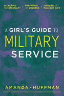 A Girl's Guide to Military Service: Selecting Your Specialty, Preparing for Success, Thriving in Military Life