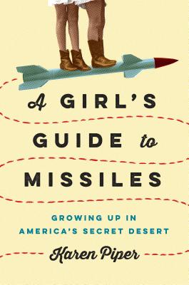 A Girl's Guide to Missiles: Growing Up in America's Secret Desert - Piper, Karen