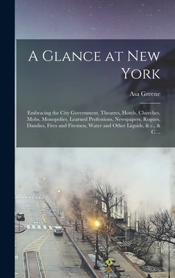 A Glance at New York: Embracing the City Government, Theatres, Hotels, Churches, Mobs, Monopolies, Learned Professions, Newspapers, Rogues, Dandies, Fires and Firemen, Water and Other Liquids, & c., & c. .. - Greene, Asa