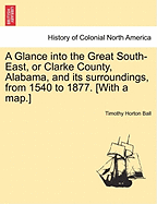 A Glance Into the Great South-East, Or, Clarke County, Alabama: And Its Surroundings, from 1540 to 1877 (Classic Reprint)