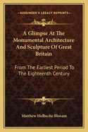 A Glimpse At The Monumental Architecture And Sculpture Of Great Britain: From The Earliest Period To The Eighteenth Century