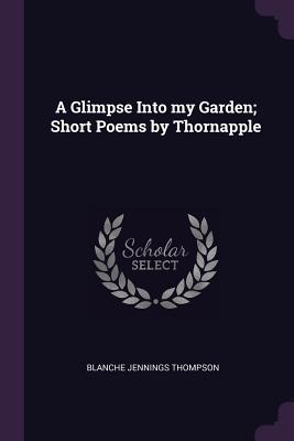 A Glimpse Into my Garden; Short Poems by Thornapple - Thompson, Blanche Jennings