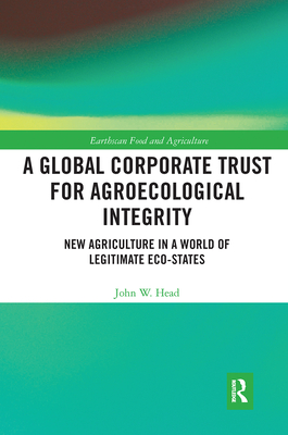 A Global Corporate Trust for Agroecological Integrity: New Agriculture in a World of Legitimate Eco-states - Head, John W.