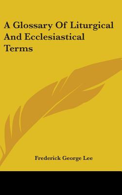 A Glossary Of Liturgical And Ecclesiastical Terms - Lee, Frederick George (Editor)