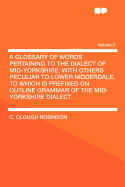 A Glossary of Words Pertaining to the Dialect of Mid-Yorkshire; With Others Peculiar to Lower Nidderdale. to Which Is Prefixed on Outline Grammar of the Mid-Yorkshire Dialect; Volume 5