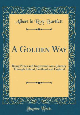 A Golden Way: Being Notes and Impressions on a Journey Through Ireland, Scotland and England (Classic Reprint) - Bartlett, Albert Leroy