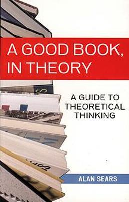 A Good Book, in Theory: A Guide to Theoretical Thinking - Sears, Alan, Professor