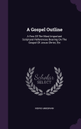 A Gospel Outline: A Few Of The Most Important Scriptural References Bearing On The Gospel Of Jesus Christ, Etc