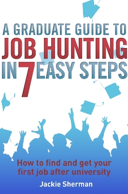 A Graduate Guide to Job Hunting in Seven Easy Steps: How to find your first job after university - Sherman, Jackie
