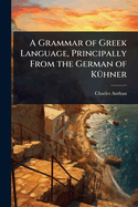 A Grammar of Greek Language, Principally From the German of K1/4hner
