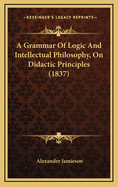 A Grammar of Logic and Intellectual Philosophy, on Didactic Principles (1837)