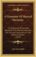 A Grammar of Musical Harmony: The Substance of Lectures Delivered in St. Martin's Hall and the Training Institutions of the National Society (1852)